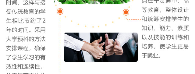 報(bào)考優(yōu)勢(shì)三:更容易就業(yè)，初中生讀大學(xué)采取理論+實(shí)訓(xùn)教學(xué)方式。最大優(yōu)勢(shì)和特點(diǎn)在于貫通中、高等教育，整體設(shè)計(jì)和統(tǒng)籌安排學(xué)生的知識(shí)、能力、素質(zhì)以及技能的訓(xùn)練和培養(yǎng)，使學(xué)生更易于就業(yè)。